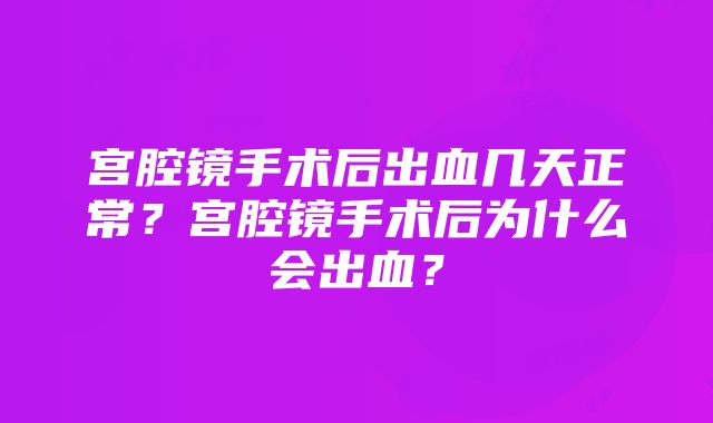 宫腔镜手术后出血几天正常？宫腔镜手术后为什么会出血？