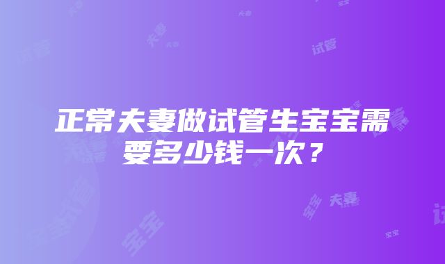 正常夫妻做试管生宝宝需要多少钱一次？