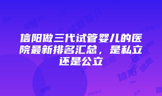 信阳做三代试管婴儿的医院最新排名汇总，是私立还是公立