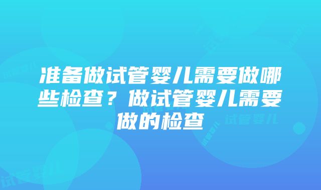 准备做试管婴儿需要做哪些检查？做试管婴儿需要做的检查