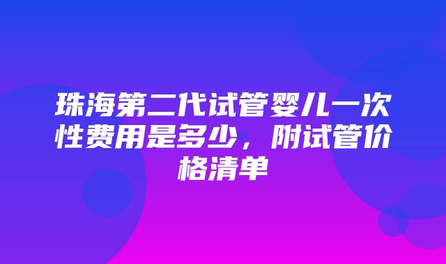 珠海第二代试管婴儿一次性费用是多少，附试管价格清单