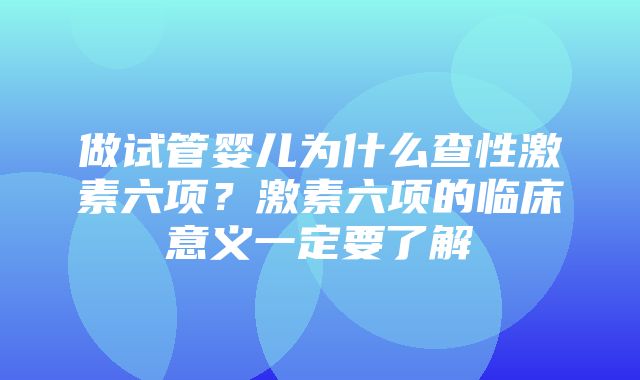 做试管婴儿为什么查性激素六项？激素六项的临床意义一定要了解