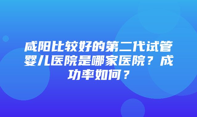 咸阳比较好的第二代试管婴儿医院是哪家医院？成功率如何？