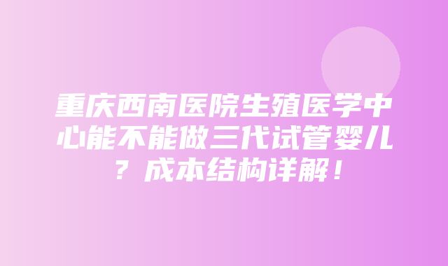 重庆西南医院生殖医学中心能不能做三代试管婴儿？成本结构详解！