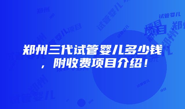 郑州三代试管婴儿多少钱，附收费项目介绍！