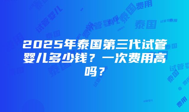 2025年泰国第三代试管婴儿多少钱？一次费用高吗？