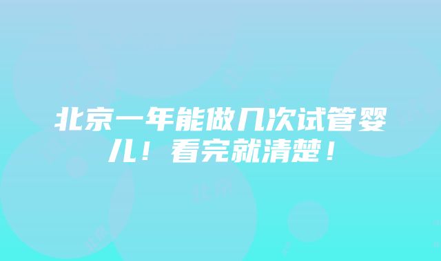 北京一年能做几次试管婴儿！看完就清楚！