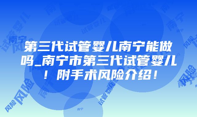 第三代试管婴儿南宁能做吗_南宁市第三代试管婴儿！附手术风险介绍！