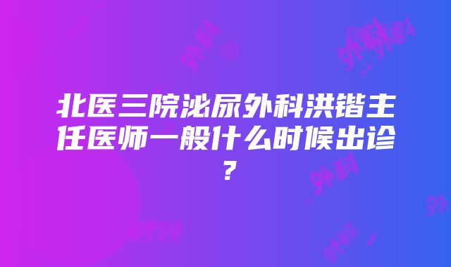 北医三院泌尿外科洪锴主任医师一般什么时候出诊？