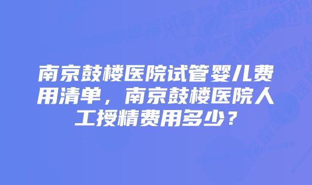 南京鼓楼医院试管婴儿费用清单，南京鼓楼医院人工授精费用多少？