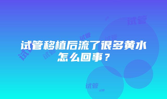 试管移植后流了很多黄水怎么回事？