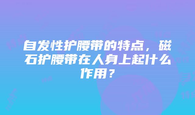 自发性护腰带的特点，磁石护腰带在人身上起什么作用？