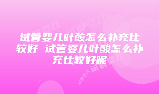 试管婴儿叶酸怎么补充比较好 试管婴儿叶酸怎么补充比较好呢