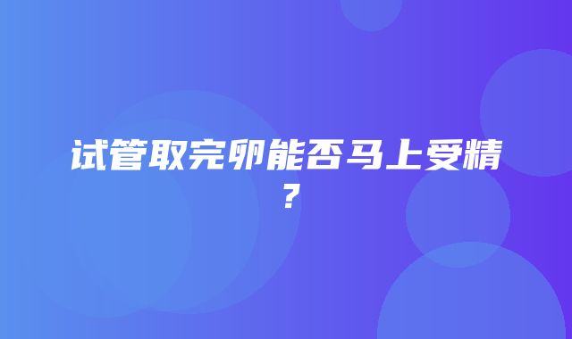 试管取完卵能否马上受精？