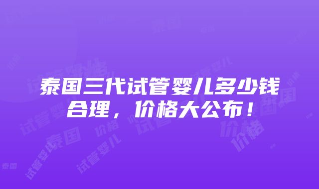 泰国三代试管婴儿多少钱合理，价格大公布！