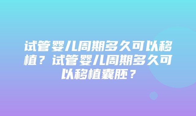 试管婴儿周期多久可以移植？试管婴儿周期多久可以移植囊胚？