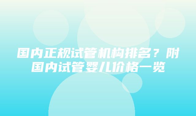 国内正规试管机构排名？附国内试管婴儿价格一览