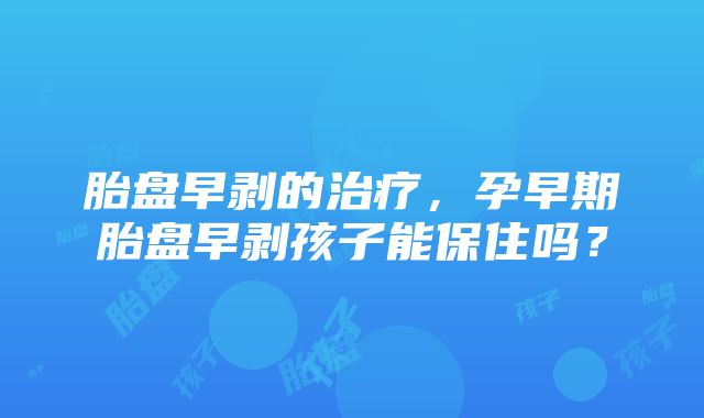 胎盘早剥的治疗，孕早期胎盘早剥孩子能保住吗？