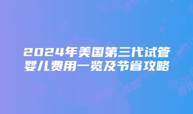 2024年美国第三代试管婴儿费用一览及节省攻略