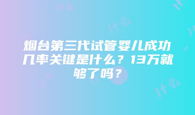 烟台第三代试管婴儿成功几率关键是什么？13万就够了吗？