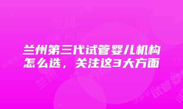 兰州第三代试管婴儿机构怎么选，关注这3大方面