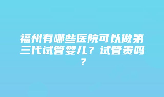 福州有哪些医院可以做第三代试管婴儿？试管贵吗？