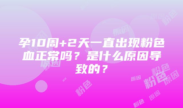 孕10周+2天一直出现粉色血正常吗？是什么原因导致的？