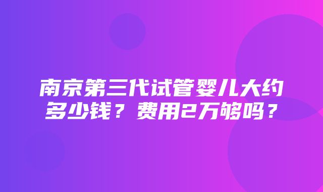 南京第三代试管婴儿大约多少钱？费用2万够吗？