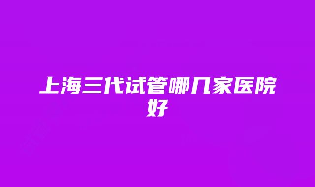 上海三代试管哪几家医院好