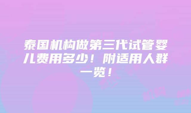 泰国机构做第三代试管婴儿费用多少！附适用人群一览！