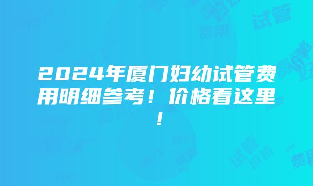 2024年厦门妇幼试管费用明细参考！价格看这里！