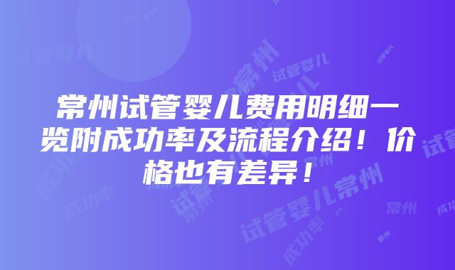 常州试管婴儿费用明细一览附成功率及流程介绍！价格也有差异！