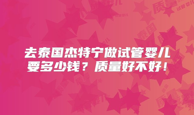 去泰国杰特宁做试管婴儿要多少钱？质量好不好！