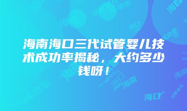 海南海口三代试管婴儿技术成功率揭秘，大约多少钱呀！