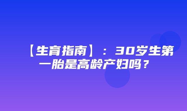 【生育指南】：30岁生第一胎是高龄产妇吗？