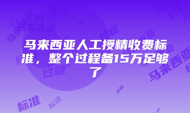 马来西亚人工授精收费标准，整个过程备15万足够了