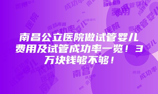 南昌公立医院做试管婴儿费用及试管成功率一览！3万块钱够不够！