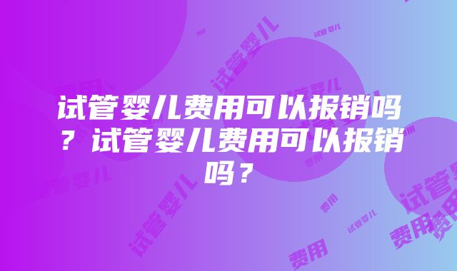 试管婴儿费用可以报销吗？试管婴儿费用可以报销吗？