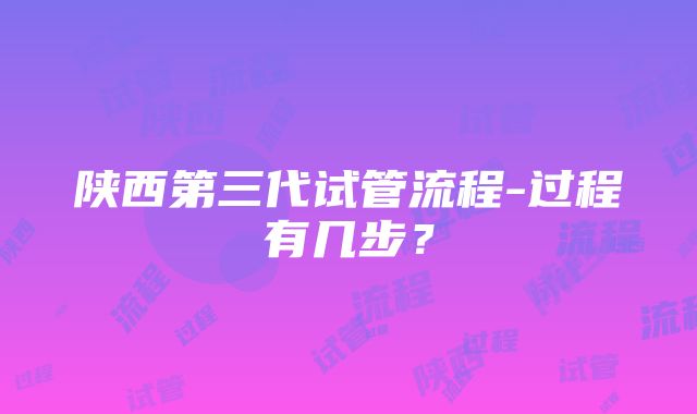 陕西第三代试管流程-过程有几步？