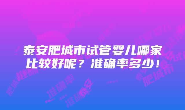 泰安肥城市试管婴儿哪家比较好呢？准确率多少！