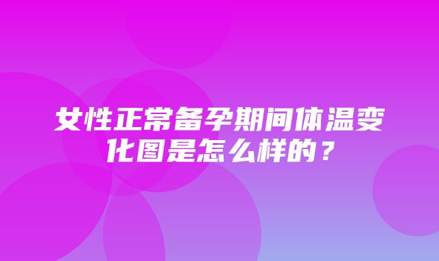 女性正常备孕期间体温变化图是怎么样的？