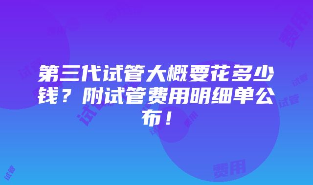 第三代试管大概要花多少钱？附试管费用明细单公布！