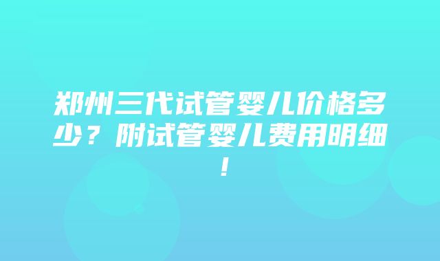 郑州三代试管婴儿价格多少？附试管婴儿费用明细！