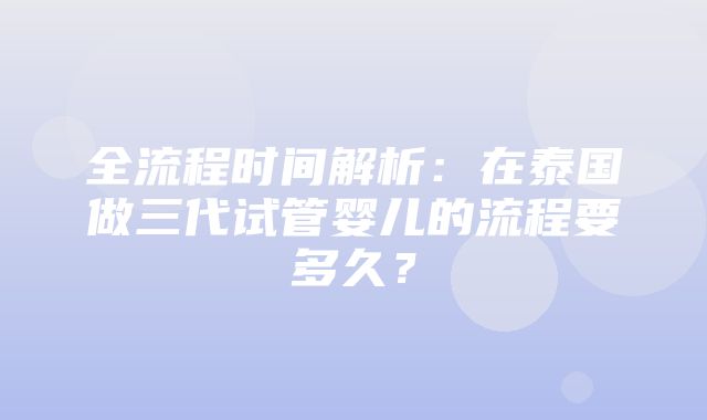 全流程时间解析：在泰国做三代试管婴儿的流程要多久？