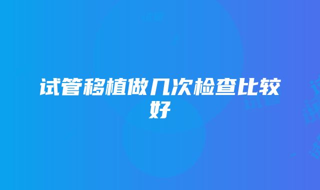 试管移植做几次检查比较好