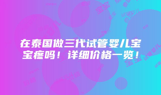 在泰国做三代试管婴儿宝宝疼吗！详细价格一览！