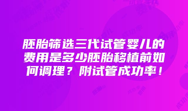 胚胎筛选三代试管婴儿的费用是多少胚胎移植前如何调理？附试管成功率！