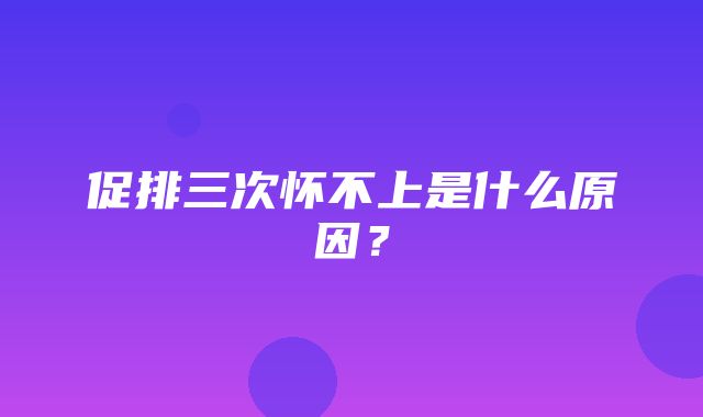 促排三次怀不上是什么原因？