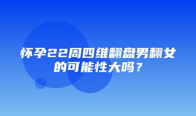 怀孕22周四维翻盘男翻女的可能性大吗？