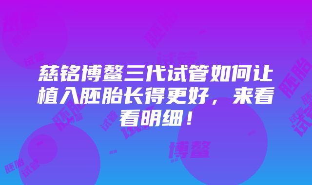 慈铭博鳌三代试管如何让植入胚胎长得更好，来看看明细！